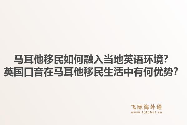马耳他移民如何融入当地英语环境？英国口音在马耳他移民生活中有何优势？1.jpg