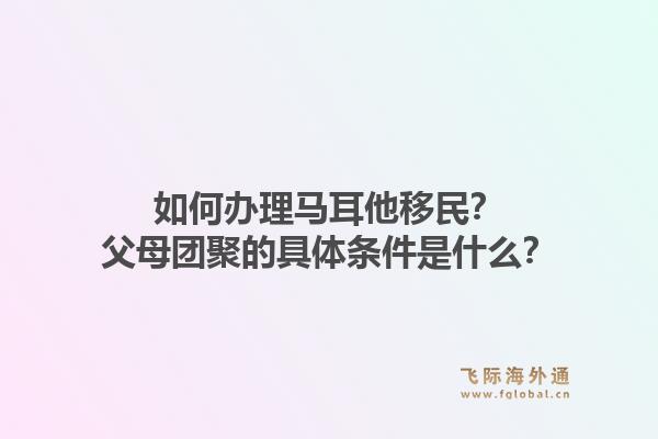 如何办理马耳他移民？父母团聚的具体条件是什么？1.jpg