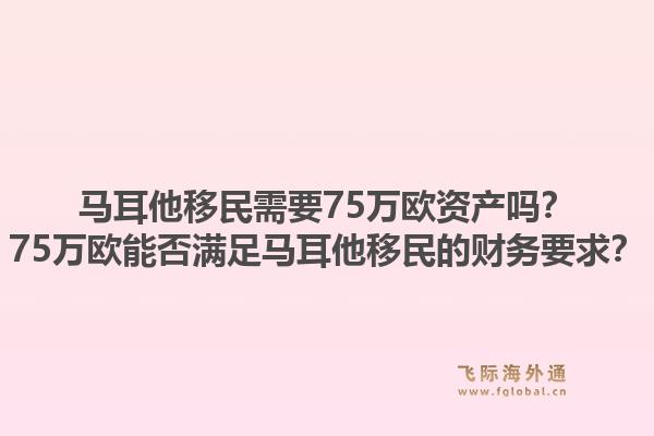 马耳他移民需要75万欧资产吗？75万欧能否满足马耳他移民的财务要求？1.jpg