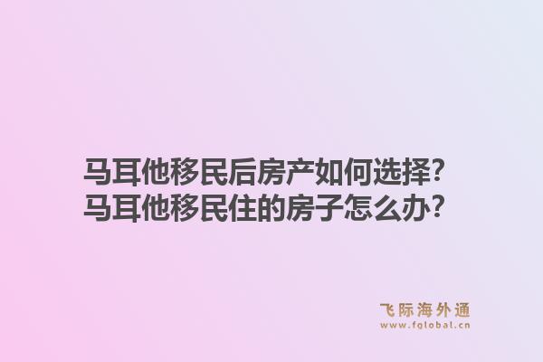 马耳他移民后房产如何选择？马耳他移民住的房子怎么办？1.jpg