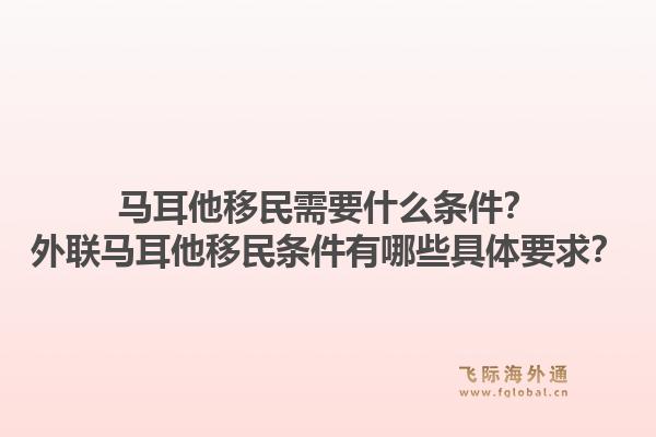 马耳他移民需要什么条件？外联马耳他移民条件有哪些具体要求？1.jpg