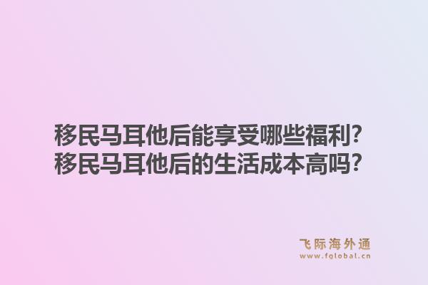 移民马耳他后能享受哪些福利？移民马耳他后的生活成本高吗？1.jpg