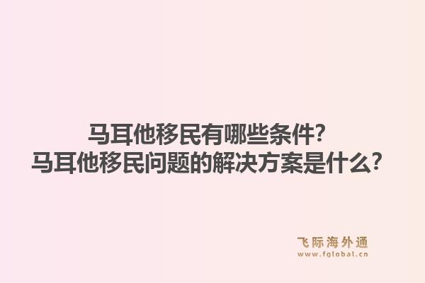 马耳他移民有哪些条件？马耳他移民问题的解决方案是什么？1.jpg