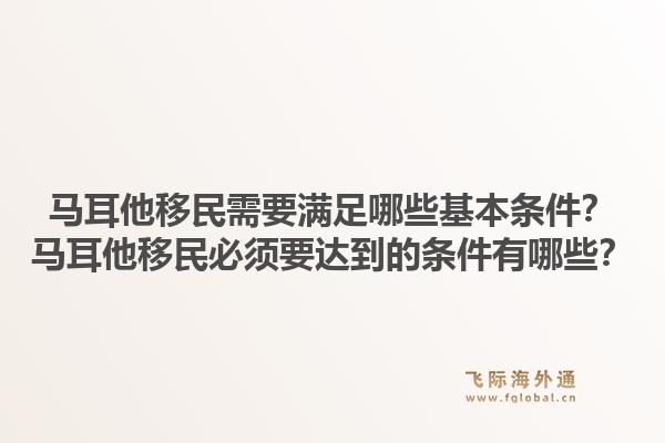 马耳他移民需要满足哪些基本条件？马耳他移民必须要达到的条件有哪些？1.jpg