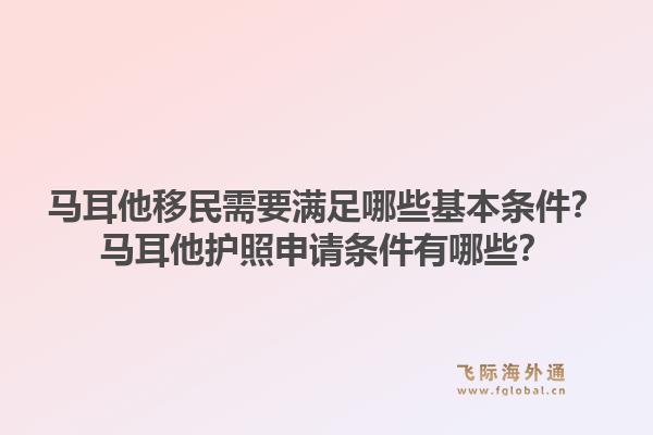马耳他移民需要满足哪些基本条件？马耳他护照申请条件有哪些？1.jpg