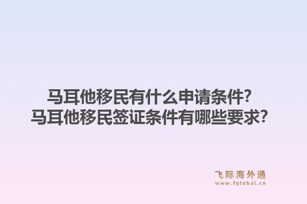 马耳他移民有什么申请条件？马耳他移民签证条件有哪些要求？1.jpg