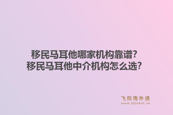 移民马耳他哪家机构靠谱？移民马耳他中介机构怎么选？1.jpg