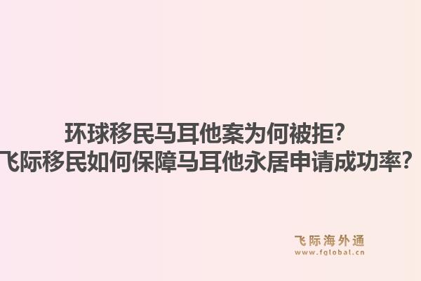 环球移民马耳他案为何被拒？飞际移民如何保障马耳他永居申请成功率？1.jpg