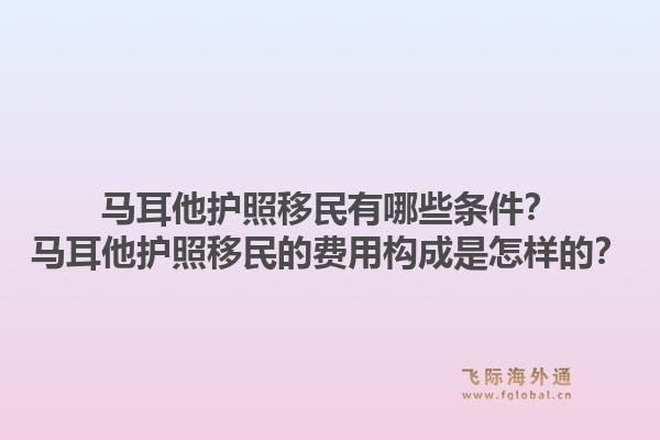 马耳他护照移民有哪些条件？马耳他护照移民的费用构成是怎样的？1.jpg