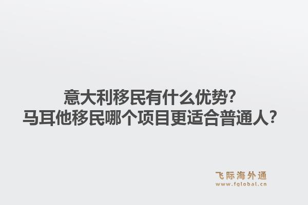 意大利移民有什么优势？马耳他移民哪个项目更适合普通人？1.jpg