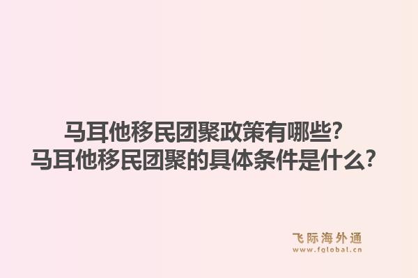 马耳他移民团聚政策有哪些？马耳他移民团聚的具体条件是什么？1.jpg