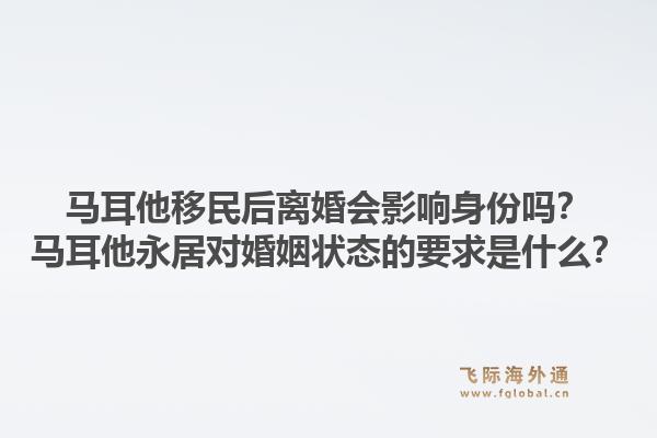 马耳他移民后离婚会影响身份吗？马耳他永居对婚姻状态的要求是什么？1.jpg