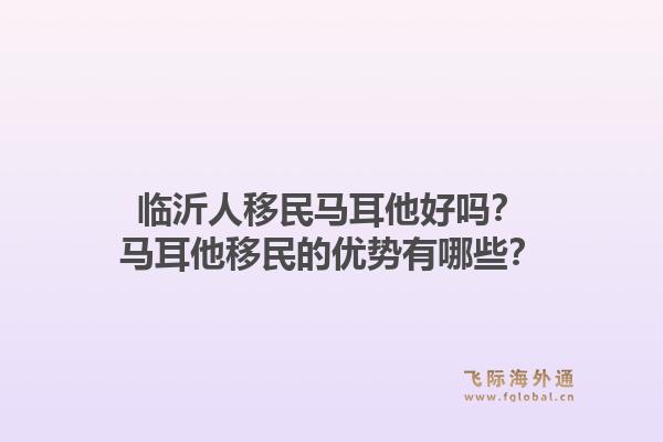 临沂人移民马耳他好吗？马耳他移民的优势有哪些？1.jpg