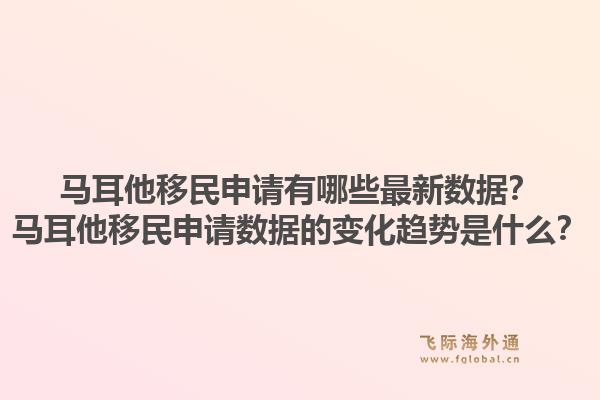 马耳他移民申请有哪些最新数据？马耳他移民申请数据的变化趋势是什么？1.jpg