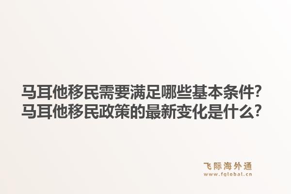 马耳他移民需要满足哪些基本条件？马耳他移民政策的最新变化是什么？1.jpg