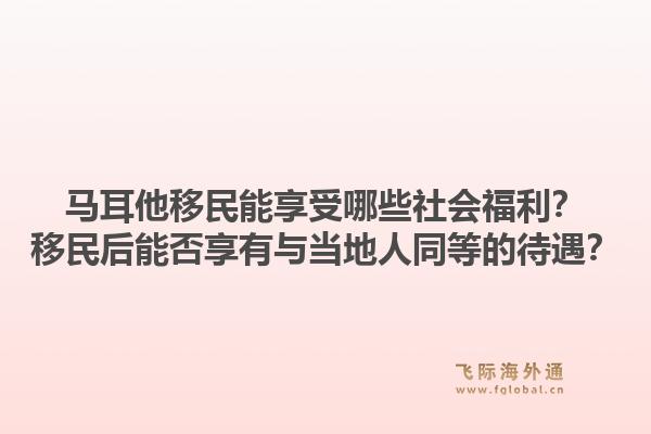 马耳他移民能享受哪些社会福利？移民后能否享有与当地人同等的待遇？1.jpg