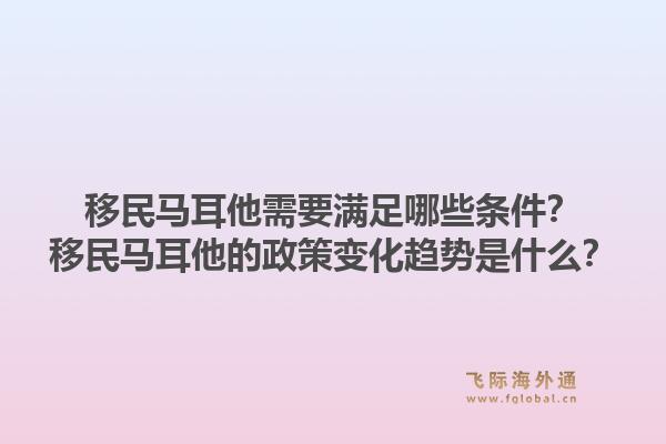 移民马耳他需要满足哪些条件？移民马耳他的政策变化趋势是什么？1.jpg