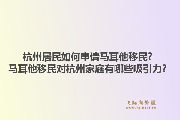杭州居民如何申请马耳他移民？马耳他移民对杭州家庭有哪些吸引力？1.jpg