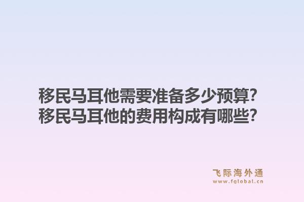 移民马耳他需要准备多少预算？移民马耳他的费用构成有哪些？1.jpg