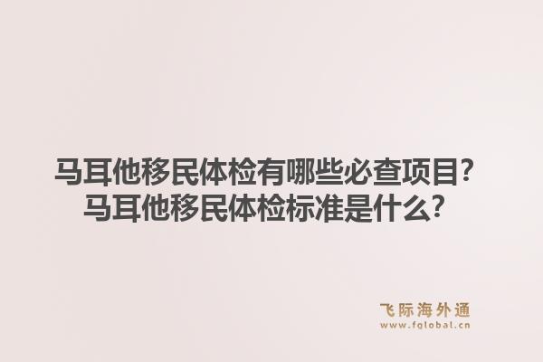 马耳他移民体检有哪些必查项目？马耳他移民体检标准是什么？1.jpg