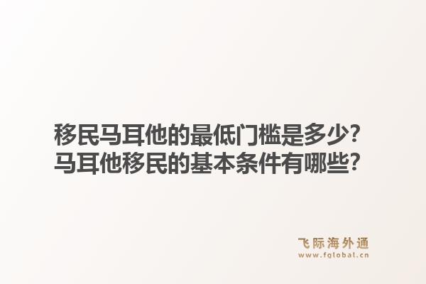 移民马耳他的最低门槛是多少？马耳他移民的基本条件有哪些？1.jpg