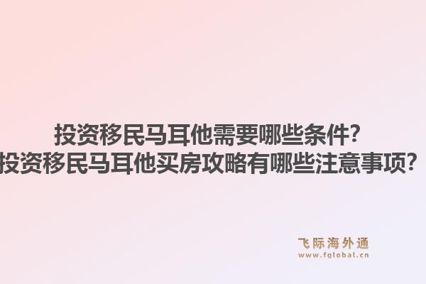 投资移民马耳他需要哪些条件？投资移民马耳他买房攻略有哪些注意事项？1.jpg