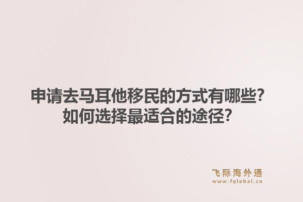 申请去马耳他移民的方式有哪些？如何选择最适合的途径？1.jpg