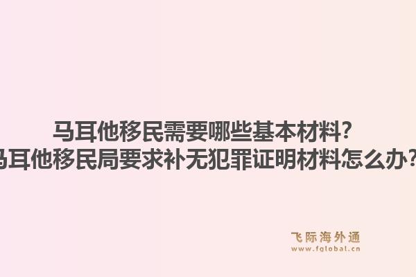 马耳他移民需要哪些基本材料？马耳他移民局要求补无犯罪证明材料怎么办？1.jpg