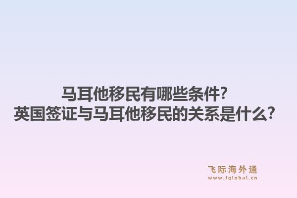 马耳他移民有哪些条件？英国签证与马耳他移民的关系是什么？1.jpg