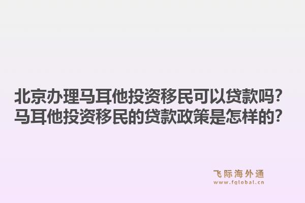 北京办理马耳他投资移民可以贷款吗？马耳他投资移民的贷款政策是怎样的？1.jpg