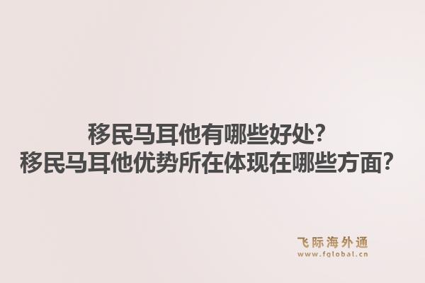 移民马耳他有哪些好处？移民马耳他优势所在体现在哪些方面？1.jpg