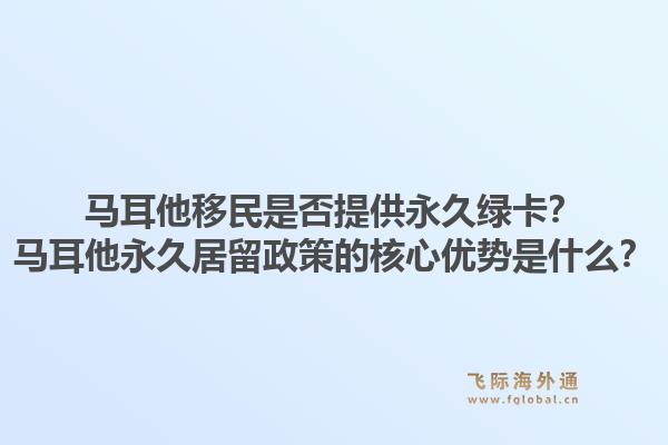 马耳他移民是否提供永久绿卡？马耳他永久居留政策的核心优势是什么？1.jpg