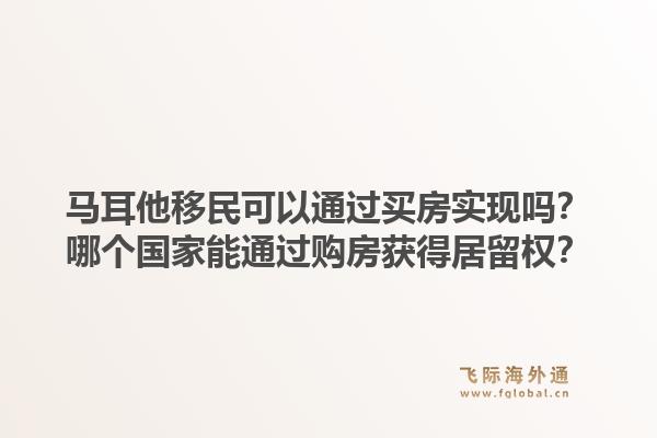 马耳他移民可以通过买房实现吗？哪个国家能通过购房获得居留权？1.jpg