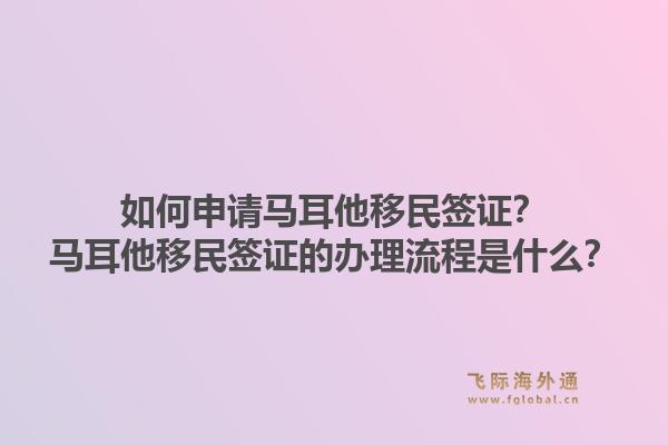 如何申请马耳他移民签证？马耳他移民签证的办理流程是什么？1.jpg