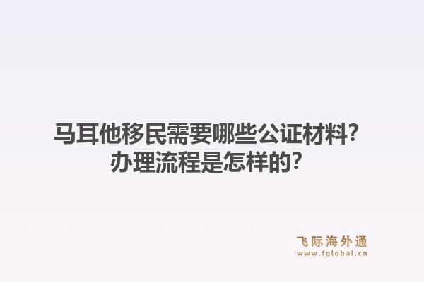 马耳他移民需要哪些公证材料？办理流程是怎样的？1.jpg