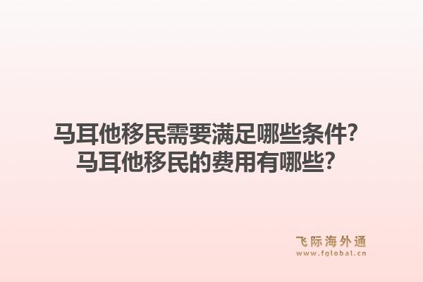 马耳他移民需要满足哪些条件？马耳他移民的费用有哪些？1.jpg