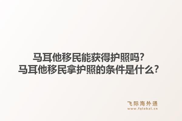 马耳他移民能获得护照吗？马耳他移民拿护照的条件是什么？1.jpg