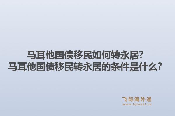 马耳他国债移民如何转永居？马耳他国债移民转永居的条件是什么？1.jpg