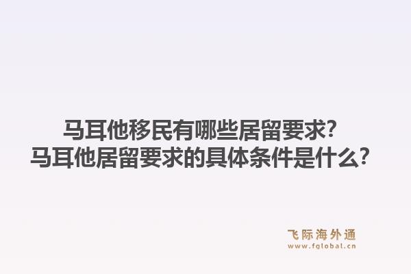 马耳他移民有哪些居留要求？马耳他居留要求的具体条件是什么？1.jpg