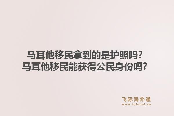 马耳他移民拿到的是护照吗？马耳他移民能获得公民身份吗？1.jpg
