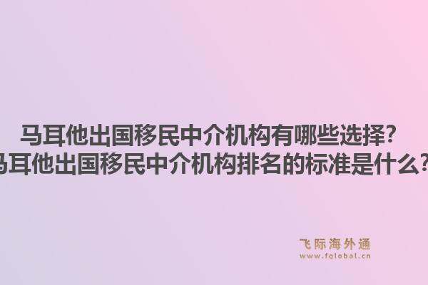 马耳他出国移民中介机构有哪些选择？马耳他出国移民中介机构排名的标准是什么？1.jpg