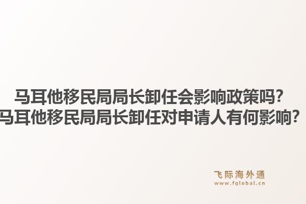 马耳他移民局局长卸任会影响政策吗？马耳他移民局局长卸任对申请人有何影响？1.jpg