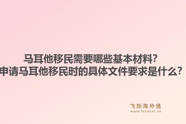 马耳他移民需要哪些基本材料？申请马耳他移民时的具体文件要求是什么？1.jpg