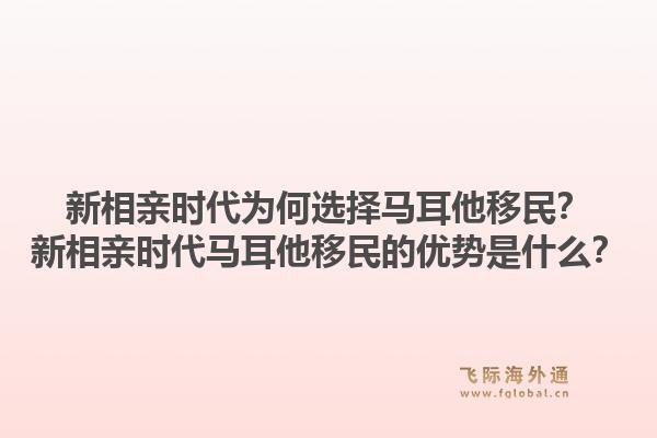 新相亲时代为何选择马耳他移民？新相亲时代马耳他移民的优势是什么？1.jpg