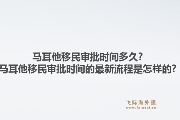 马耳他移民审批时间多久？马耳他移民审批时间的最新流程是怎样的？1.jpg