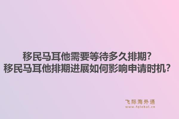 移民马耳他需要等待多久排期？移民马耳他排期进展如何影响申请时机？1.jpg