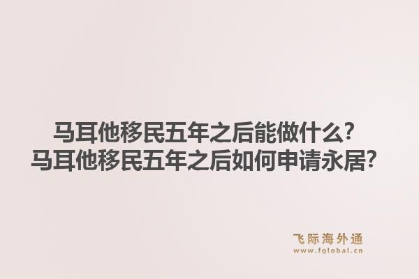 马耳他移民五年之后能做什么？马耳他移民五年之后如何申请永居？1.jpg
