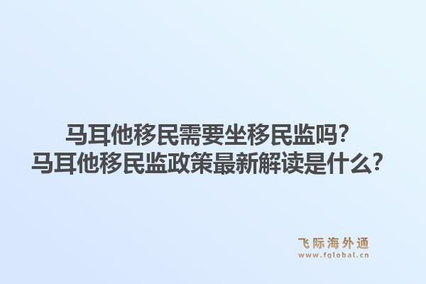 马耳他移民需要坐移民监吗？马耳他移民监政策最新解读是什么？1.jpg