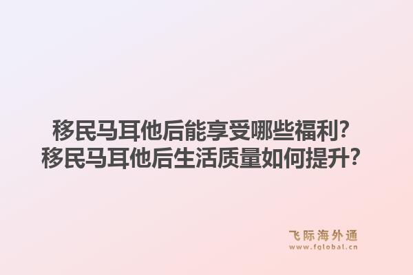 移民马耳他后能享受哪些福利？移民马耳他后生活质量如何提升？1.jpg
