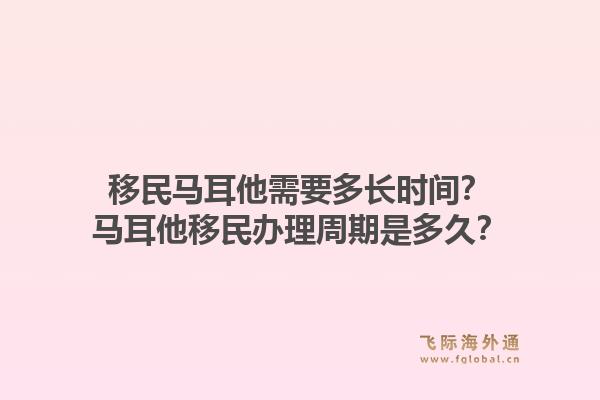 移民马耳他需要多长时间？马耳他移民办理周期是多久？1.jpg
